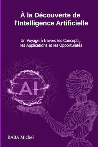 À la Découverte de l'Intelligence Artificielle: Un Voyage à travers les Concepts, les Applications et les Opportunités (French Edition)