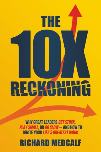The 10X Reckoning: Why great leaders get stuck, play small, or go slow—and how to ignite your life’s greatest work