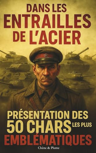 Dans Les Entrailles De L'acier: Présentation Des 50 Chars Les Plus Emblématiques - Leurs Secrets Techniques Et Les Récits Fascinants Qui Ont Marqué ... Les Guerres Du Monde. (French Edition)