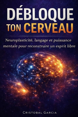 DÉBLOQUE TON CERVEAU: Neuroplasticité, langage et puissance mentale pour reconstruire un esprit libre (French Edition)