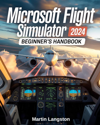 Microsoft Flight Simulator 2024 Beginner’s Handbook: The Complete Step-by-Step Guide to Master Flying, Controls, and Realistic Aviation from Day One