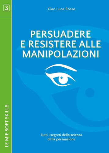 Persuadere e resistere alle manipolazioni. Tutti i segreti della scienza della persuasione: (Le mie soft skills 3) (Italian Edition)