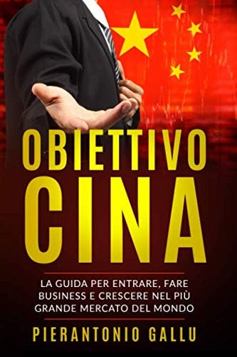 OBIETTIVO CINA: La guida per entrare, fare business e crescere nel più grande mercato del mondo (Italian Edition)