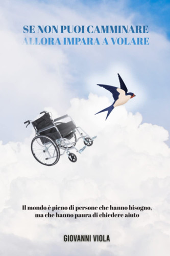 Se non puoi camminare allora impara a volare: Il mondo è pieno di persone che hanno bisogno, ma che hanno paura di chiedere aiuto (Italian Edition)