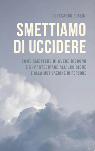 Smettiamo di uccidere Come smettere di avere bisogno e di partecipare all'uccisione e alla mutilazione di persone