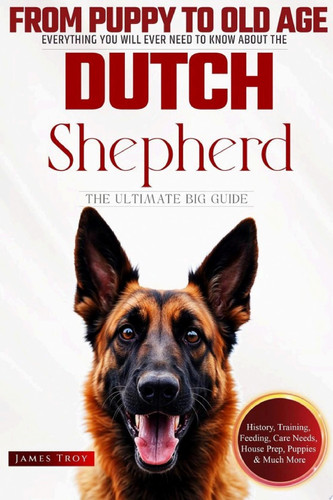 The Ultimate Dutch Shepherd Book: Complete Guide to Training, Health and Care - From Puppy Training to Senior Care