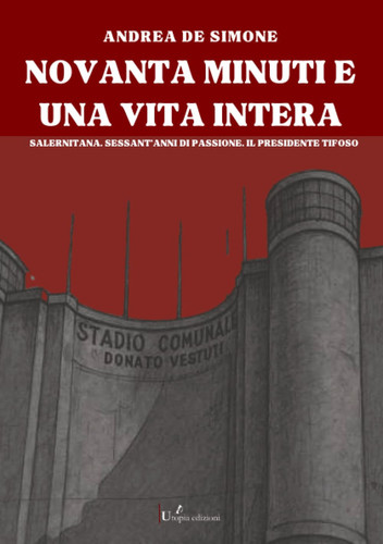 Novanta minuti e una vita intera Novanta minuti e una vita intera: Salernitana. Sessant’anni di passione. Il presidente tifoso