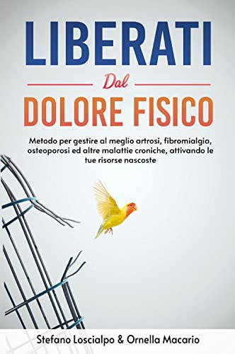 Liberati dal dolore fisico. Metodo per gestire al meglio artrosi, fibromialgia, osteoporosi ed altre malattie croniche, attivando le tue risorse nascoste. Nuova ediz.