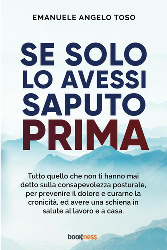 Se solo l’avessi saputo prima: Tutto quello che non ti hanno mai detto sulla Consapevolezza Posturale, per prevenire il dolore e curarne la cronicità, ... salute al lavoro e a casa. (Italian Edition)