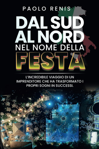 Da Sud a Nord nel nome della festa: L'Incredibile Viaggio di un imprenditore che ha trasformato i propri sogni in successi (Italian Edition)