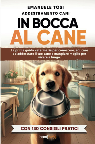 In bocca al cane. La prima guida veterinaria per conoscere, educare ed addestrare il tuo cane a mangiare meglio per vivere a lungo. Con 130 consigli pratici