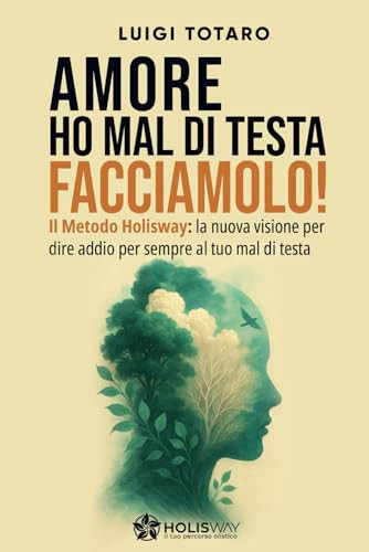 AMORE HO MAL DI TESTA, FACCIAMOLO!: Il Metodo Holisway: la nuova visione per dire addio per sempre al tuo mal di Testa (Italian Edition)