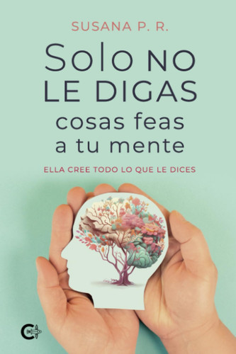 Solo no le digas cosas feas a tu mente: Ella cree todo lo que le dices (Spanish Edition)
