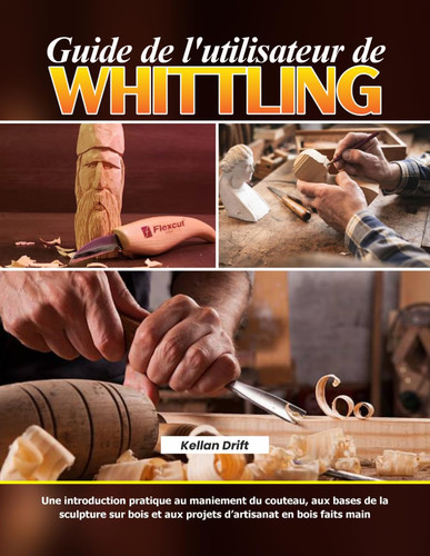 Guide de l'utilisateur de Whittling: Une introduction pratique au maniement du couteau, aux bases de la sculpture sur bois et aux projets d’artisanat en bois faits main (French Edition)
