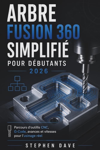 ARBRE FUSION 360 SIMPLIFIÉ POUR DÉBUTANTS 2026: Parcours d'outillis CNC, G-Code, avances et vitesses pour l'usinage réel (French Edition)