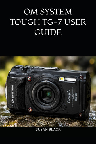 OM SYSTEM TOUGH TG-7 USER GUIDE: The Ultimate Manual for Mastering Underwater, Macro, GPS, and Adventure Photography Settings