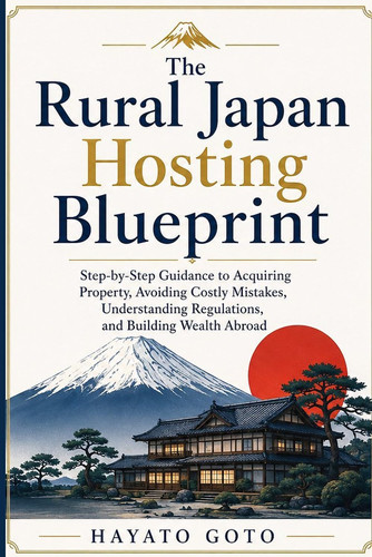 The Rural Japan Hosting Blueprint: Step-by-step Guidance for Real Estate Investment, Avoiding Costly Mistakes, Understanding Regulations, and Building Wealth Abroad