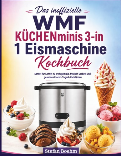 Das inoffizielle WMF KÜCHENminis 3-in-1 Eismaschine Kochbuch für Anfänger: Schritt für Schritt zu cremigem Eis, frischen Sorbets und gesunden Frozen-Yogurt-Variationen (German Edition)