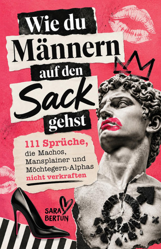 Wie du Männern auf den Sack gehst: 111 Sprüche, die Machos, Mansplainer und Möchtegern-Alphas nicht verkraften (German Edition)