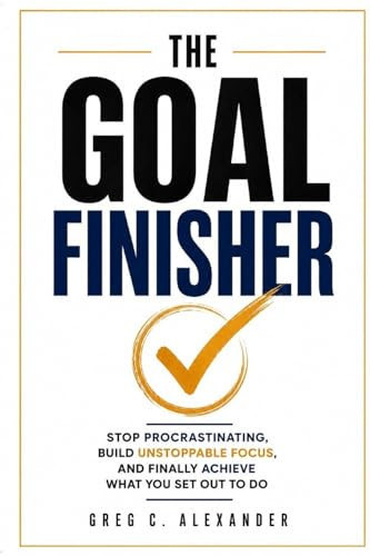 THE GOAL FINISHER: STOP PROCRASTINATING, BUILD UNSTOPPABLE FOCUS, AND FINALLY ACHIEVE WHAT YOU SET OUT TO DO