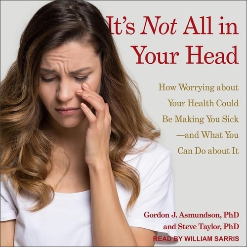 It's Not All in Your Head: How Worrying about Your Health Could Be Making You Sick-and What You Can Do about It