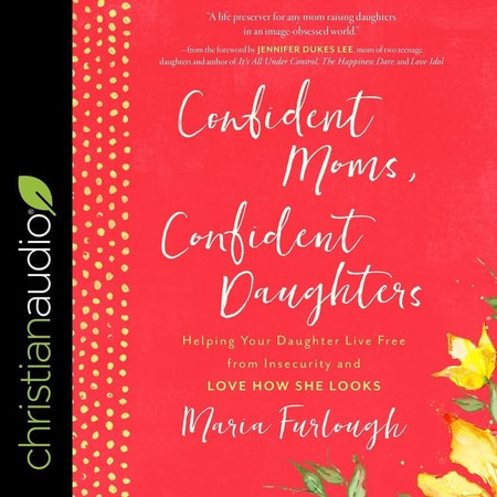 Confident Moms, Confident Daughters Lib/E: Helping Your Daughter Live Free from Insecurity and Love How She Looks
