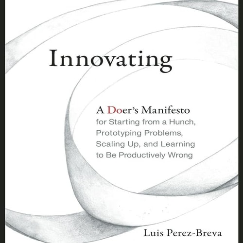 Innovating: A Doer's Manifesto for Starting from a Hunch, Prototyping Problems, Scaling Up, and Learning to Be Productively Wrong