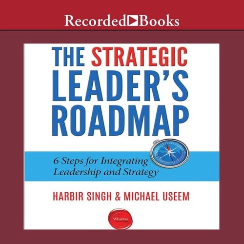 The Strategic Leader's Roadmap: 6 Steps for Integrating Leadership and Strategy