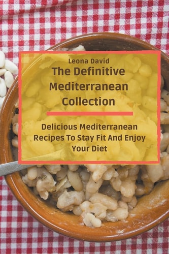 The Definitive Mediterranean Collection Delicious Mediterranean Recipes To Stay Fit And Enjoy Your Diet