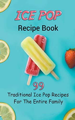 Ice Pop Recipe Book 99 Traditional Ice Pop Recipes For The Entire Family