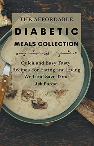 The Affordable Diabetic Meals Collection: Quick and Easy Tasty Recipes For Eating and Living Well and Save Time
