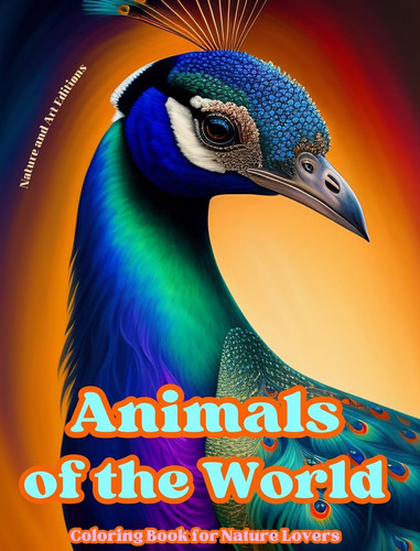Animals of the World - Coloring Book for Nature Lovers - Creative and Relaxing Scenes from the Animal World A Collection of Powerful Designs Celebrating Animal Life