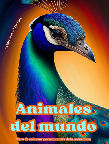 Animales del mundo - Libro de colorear para amantes de la naturaleza - Escenas creativas y relajantes del mundo animal Una colección de poderosos diseños que celebran la vida animal