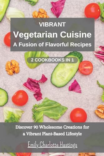 Vibrant Vegetarian Cuisine A Fusion of Flavorful Recipes - 2 Books in 1: Discover 90 Wholesome Creations for a Vibrant Plant-Based Lifestyle