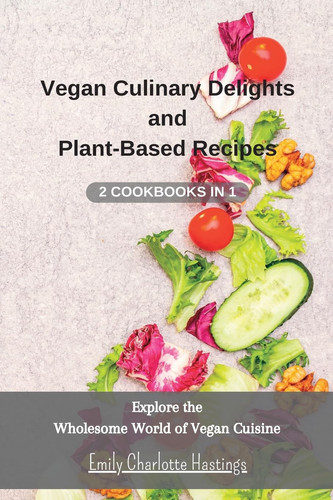 Vegan Culinary Delights and Plant-Based Recipes - 2 Cookbooks in 1 Explore the Wholesome World of Vegan Cuisine