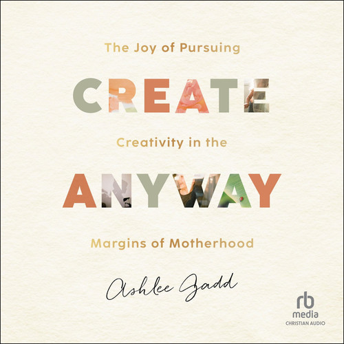 Create Anyway: The Joy of Pursuing Creativity in the Margins of Motherhood