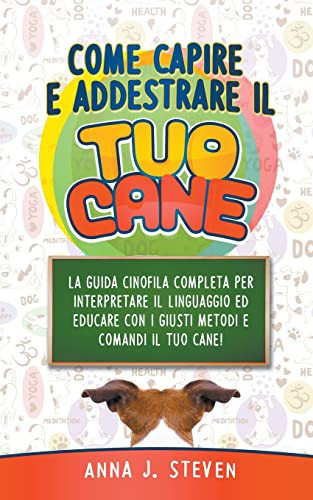 Come Capire e Addestrare il Tuo Cane La Guida Cinofila Completa per Interpretare il Linguaggio ed Educare Con i Giusti Metodi e Comandi il Tuo Cane