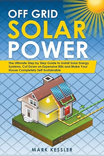 Off Grid Solar Power The Ultimate Step by Step Guide to Install Solar Energy Systems. Cut Down on Expensive Bills and Make Your House Completely Self-Sustainable