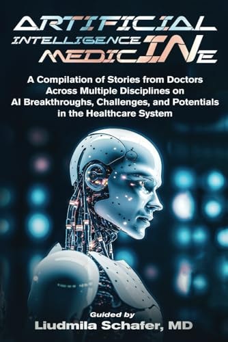 Artificial Intelligence in Medicine A Compilation of Stories from Doctors Across Multiple Disciplines on AI Breakthroughs, Challenges, and Potentials in the Healthcare System