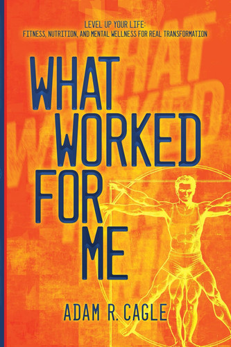 What Worked for Me: Level Up Your Life: Fitness, Nutrition, and Mental Wellness for Real Transformation