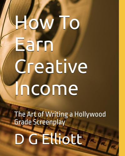 How To Earn Creative Income: The Art of Writing a Hollywood Grade Screenplay