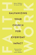 Faith and Work Galvanizing Your Church for Everyday Impact