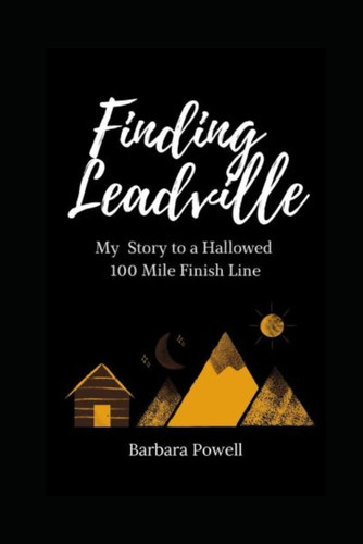 Finding Leadville My Story to a Hallowed 100 Mile Finish Line