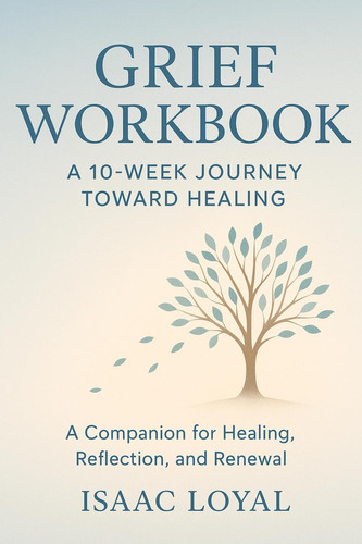 Grief Workbook A 10-Week Journey Toward Healing