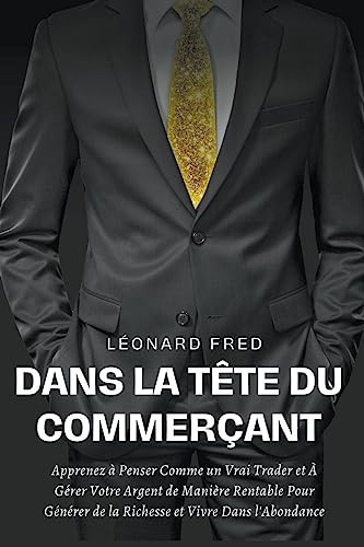 Dans la Tête du Commerçant Apprenez à Penser Comme un Vrai Trader et À Gérer Votre Argent de Manière Rentable Pour Générer de la Richesse et Vivre Dans l'Abondance