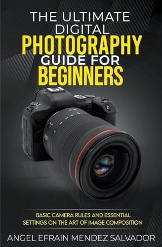 The Ultimate Digital Photography Guide for Beginners Basic Camera Rules And Essential Settings On The Art Of Image Composition