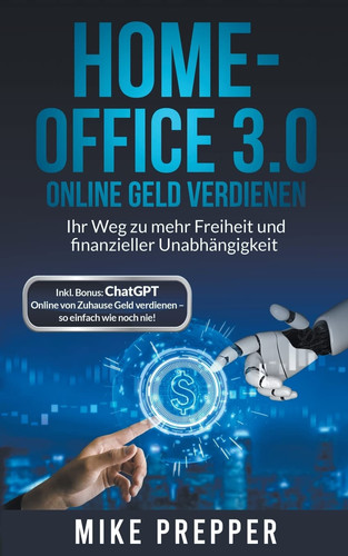 Home-Office 3.0 - Online Geld verdienen - Ihr Weg zu mehr Freiheit und finanzieller Unabhängigkeit inkl. Bonus ChatGPT - Online von Zuhause Geld verdienen - so einfach wie noch nie!