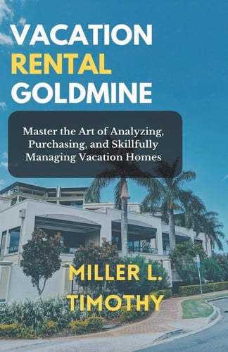 Vacation Rental Goldmine Master the Art of Analyzing, Purchasing, and Skillfully Managing Vacation Homes