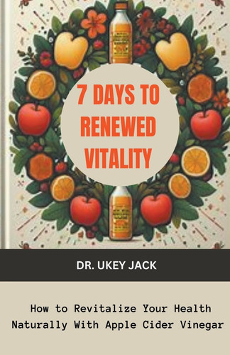 7 Days to Renewed Vitality How to Revitalize Your Health Naturally With Apple Cider Vinegar