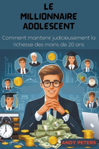 Le Millionnaire Adolescent Comment Maintenir Judicieusement la Richesse Des Moins de 20 Ans